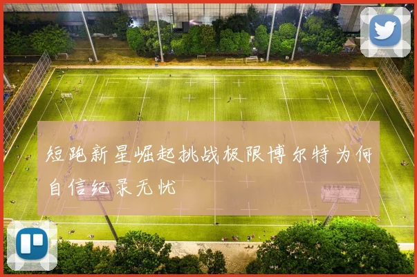 短跑新星崛起挑战极限博尔特为何自信纪录无忧