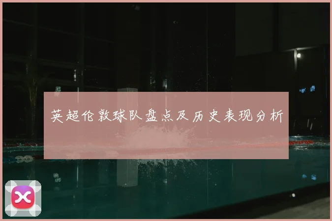 英超伦敦球队盘点及历史表现分析