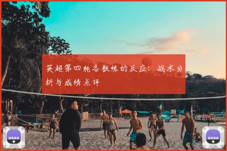 英超第四轮各教练的反应:战术分析与成绩点评