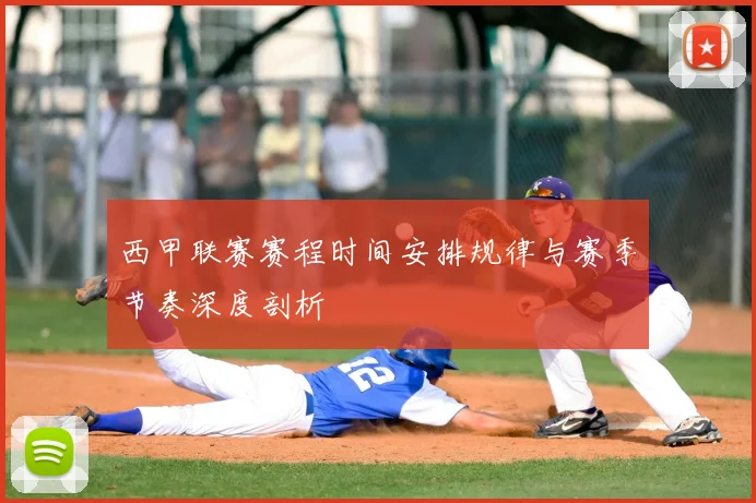 西甲联赛赛程时间安排规律与赛季节奏深度剖析