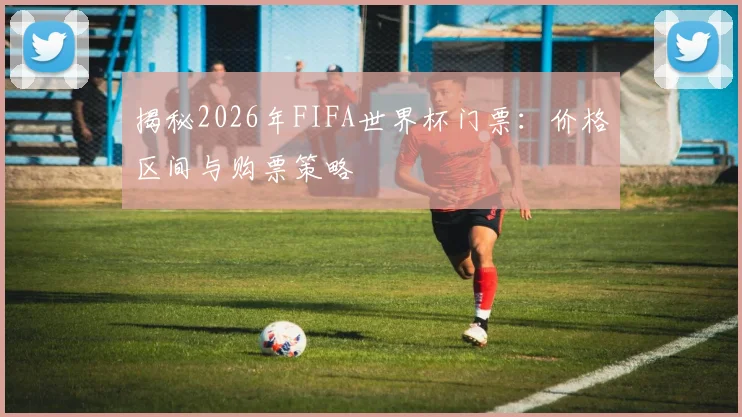 揭秘2026年FIFA世界杯门票：价格区间与购票策略
