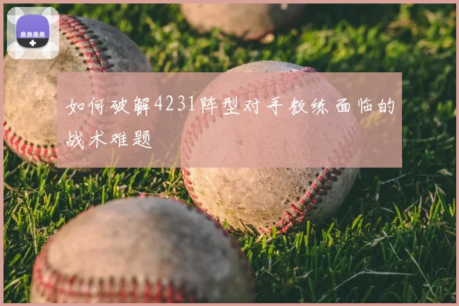如何破解4231阵型对手教练面临的战术难题