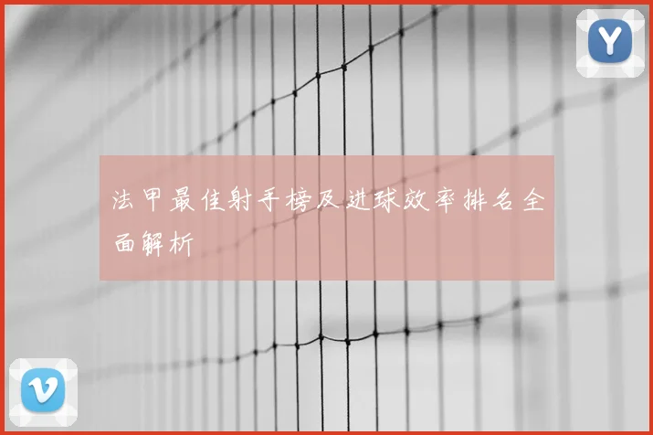 法甲最佳射手榜及进球效率排名全面解析