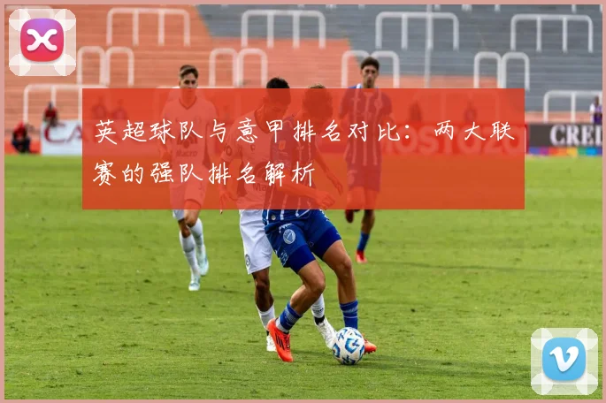 英超球队与意甲排名对比：两大联赛的强队排名解析